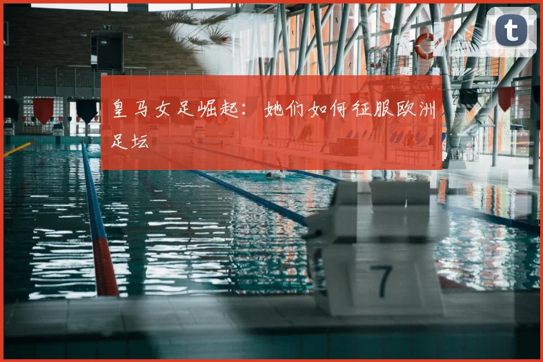 皇马女足崛起：她们如何征服欧洲足坛